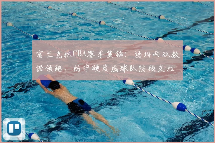 富兰克林CBA赛季集锦：场均两双数据领跑，防守硬度成球队防线支柱