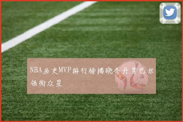 NBA历史MVP排行榜揭晓乔丹贾巴尔领衔众星