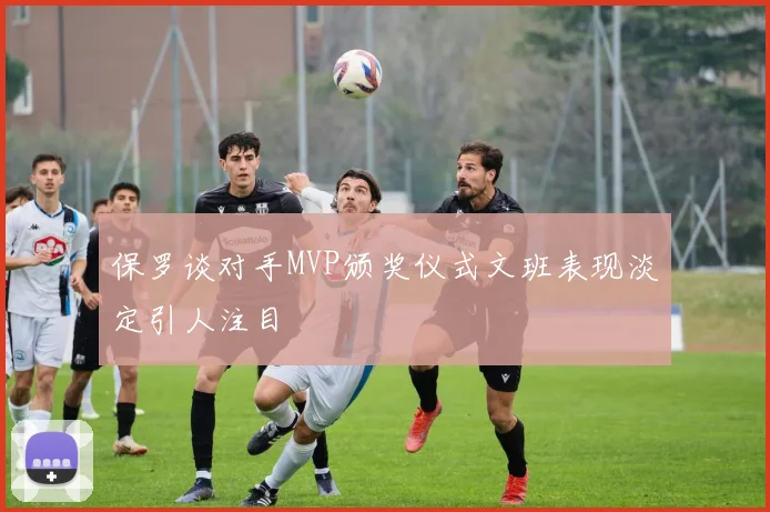 保罗谈对手MVP颁奖仪式文班表现淡定引人注目