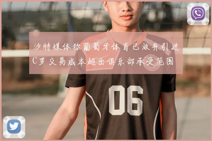 沙特媒体称葡萄牙体育已放弃引进C罗交易成本超出俱乐部承受范围