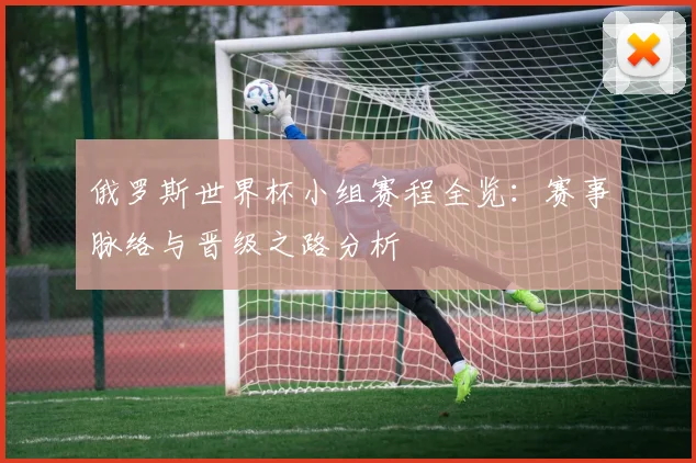 俄罗斯世界杯小组赛程全览：赛事脉络与晋级之路分析