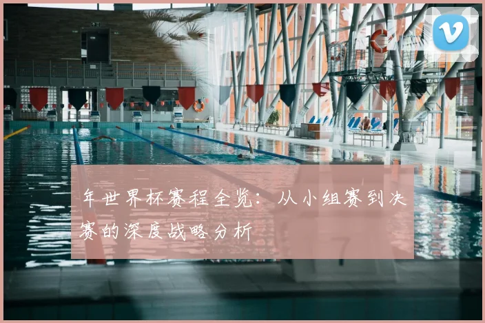 年世界杯赛程全览：从小组赛到决赛的深度战略分析