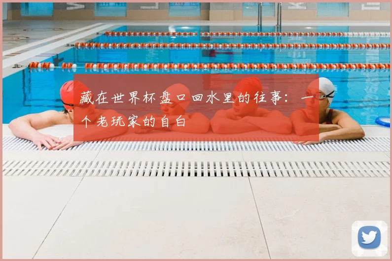 藏在世界杯盘口回水里的往事:一个老玩家的自白