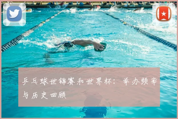 乒乓球世锦赛和世界杯：举办频率与历史回顾