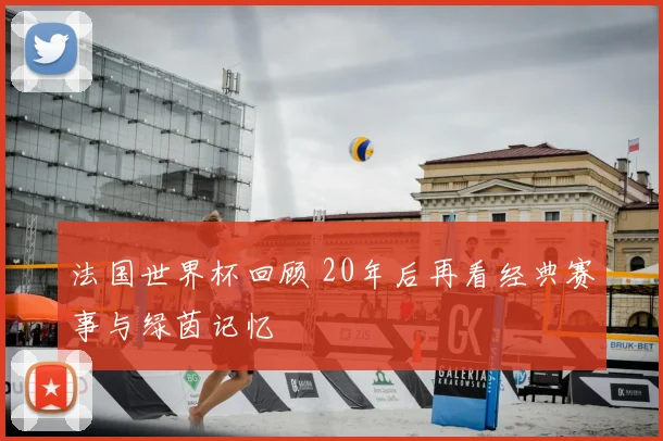 法国世界杯回顾 20年后再看经典赛事与绿茵记忆