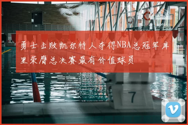 勇士击败凯尔特人夺得NBA总冠军库里荣膺总决赛最有价值球员