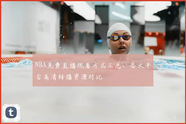 NBA免费直播观看方式汇总，各大平台高清转播资源对比