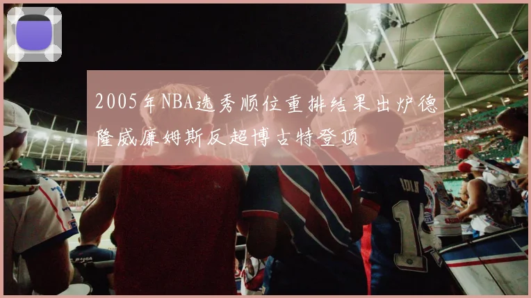 2005年NBA选秀顺位重排结果出炉德隆威廉姆斯反超博古特登顶