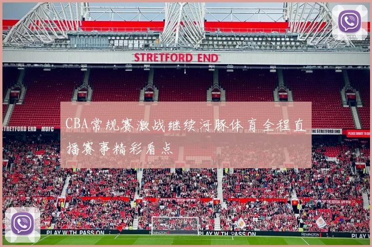 CBA常规赛激战继续河豚体育全程直播赛事精彩看点