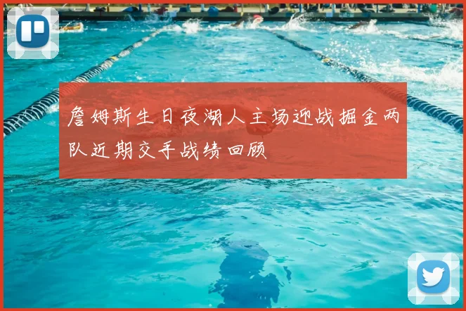 詹姆斯生日夜湖人主场迎战掘金两队近期交手战绩回顾