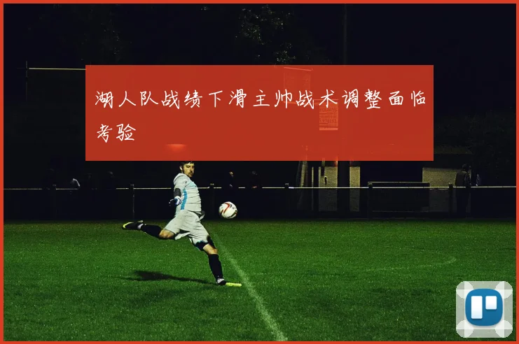 湖人队战绩下滑主帅战术调整面临考验