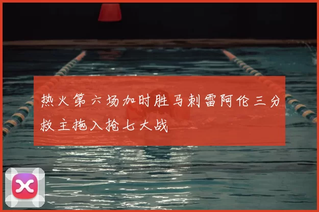 热火第六场加时胜马刺雷阿伦三分救主拖入抢七大战