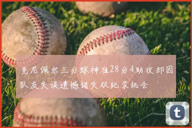 克尼佩尔三分球神准28分4助攻却因队友失误遗憾错失双纪录机会
