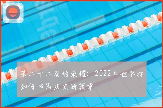 第二十二届的荣耀:2022年世界杯如何书写历史新篇章