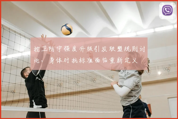 控卫防守强度升级引发联盟规则讨论，身体对抗标准面临重新定义