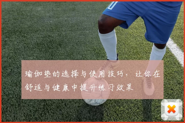 瑜伽垫的选择与使用技巧，让你在舒适与健康中提升练习效果