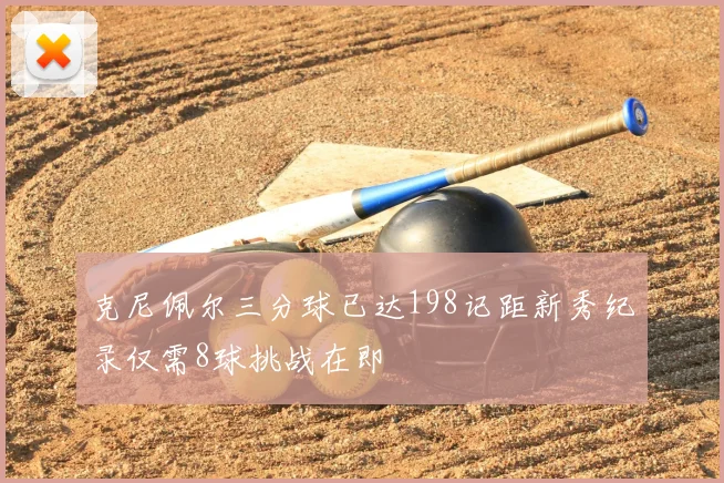克尼佩尔三分球已达198记距新秀纪录仅需8球挑战在即
