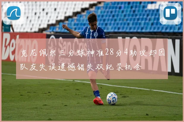 克尼佩尔三分球神准28分4助攻却因队友失误遗憾错失双纪录机会